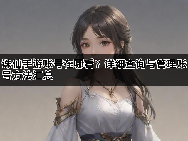 诛仙手游账号在哪看？详细查询与管理账号方法汇总