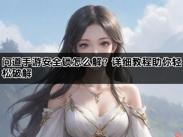 问道手游安全锁怎么解？详细教程助你轻松破解