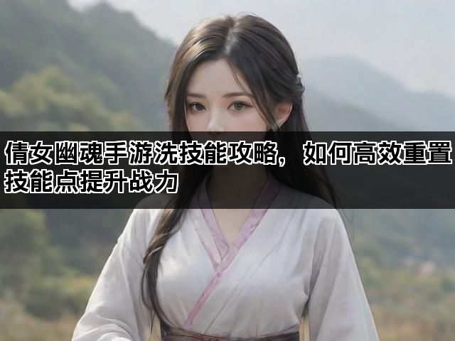 倩女幽魂手游洗技能攻略，如何高效重置技能点提升战力