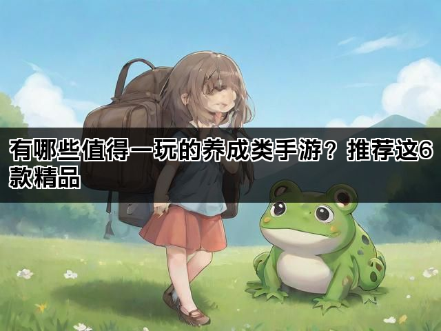 有哪些值得一玩的养成类手游？推荐这6款精品