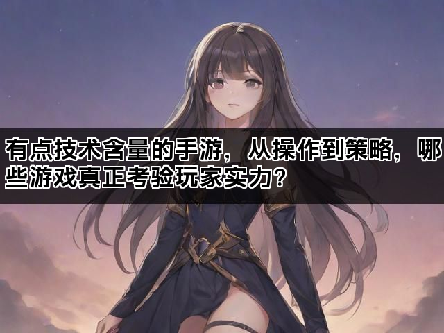 有点技术含量的手游,从操作到策略,哪些游戏真正考验玩家实力? 有点技术含量的手游,从操作到策略,哪些游戏真正考验玩家实力?