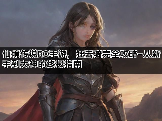 仙境传说RO手游,狂击骑完全攻略—从新手到大神的终极指南 仙境传说RO手游,狂击骑完全攻略—从新手到大神的终极指南