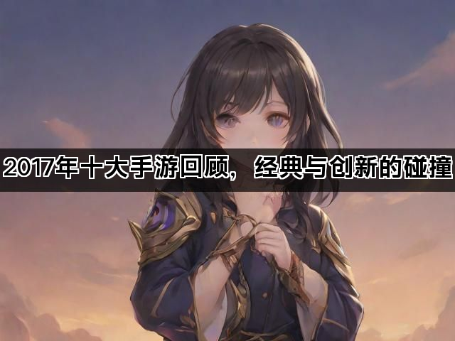 2017年十大手游回顾，经典与创新的碰撞