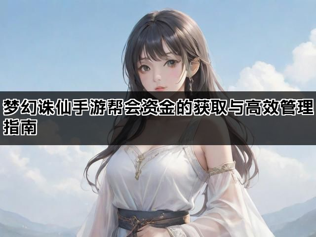 梦幻诛仙手游帮会资金的获取与高效管理指南