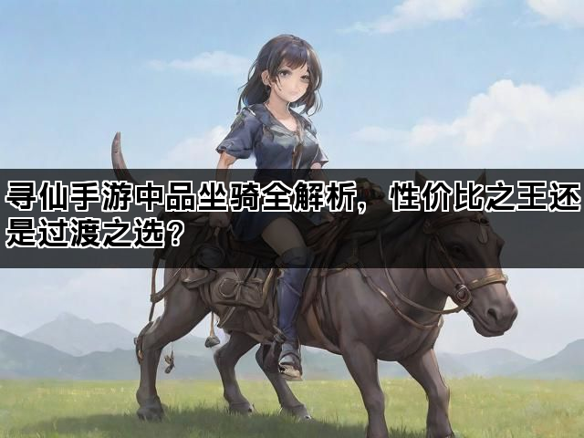 寻仙手游中品坐骑全解析，性价比之王还是过渡之选？