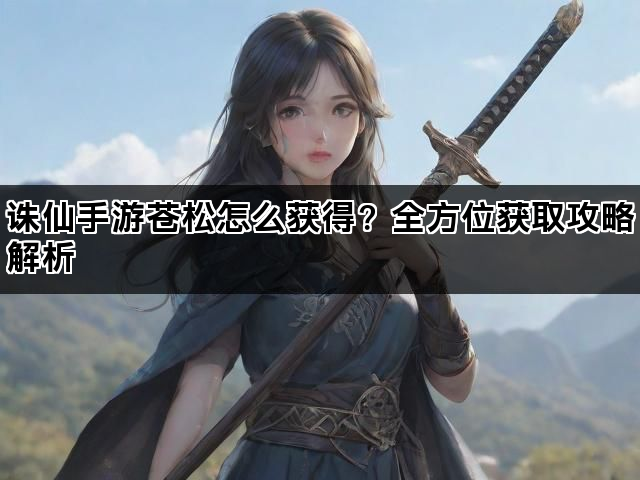 诛仙手游苍松怎么获得？全方位获取攻略解析