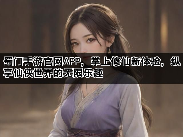 蜀门手游官网APP，掌上修仙新体验，纵享仙侠世界的无限乐趣