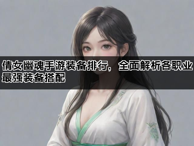 倩女幽魂手游装备排行，全面解析各职业最强装备搭配