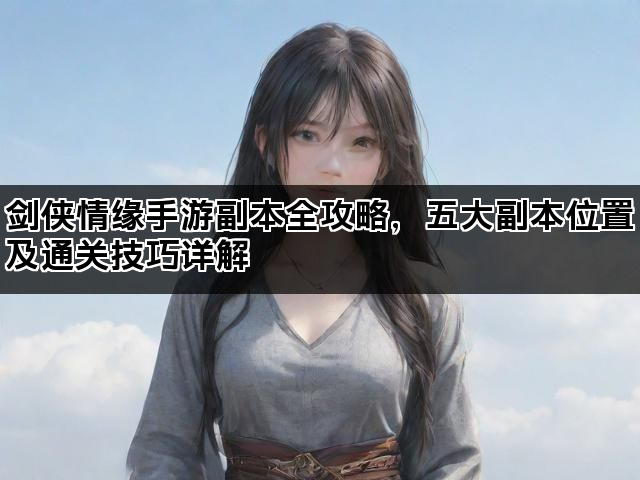 剑侠情缘手游副本全攻略，五大副本位置及通关技巧详解