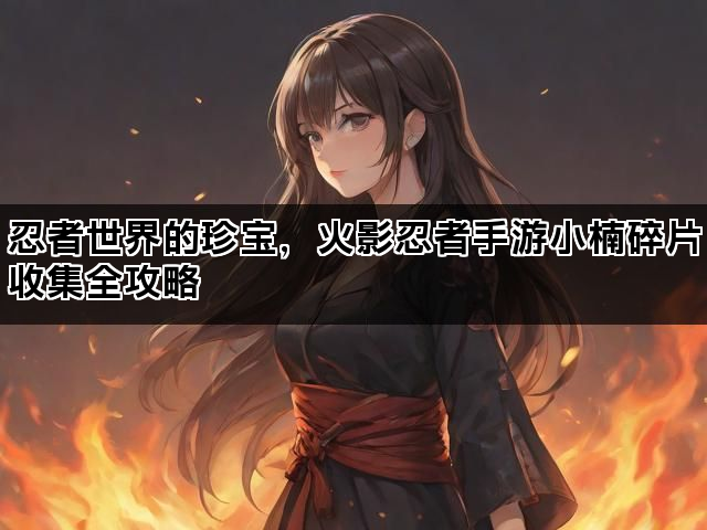 忍者世界的珍宝，火影忍者手游小楠碎片收集全攻略