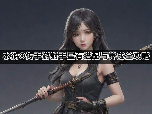 水浒Q传手游射手星石搭配与养成全攻略