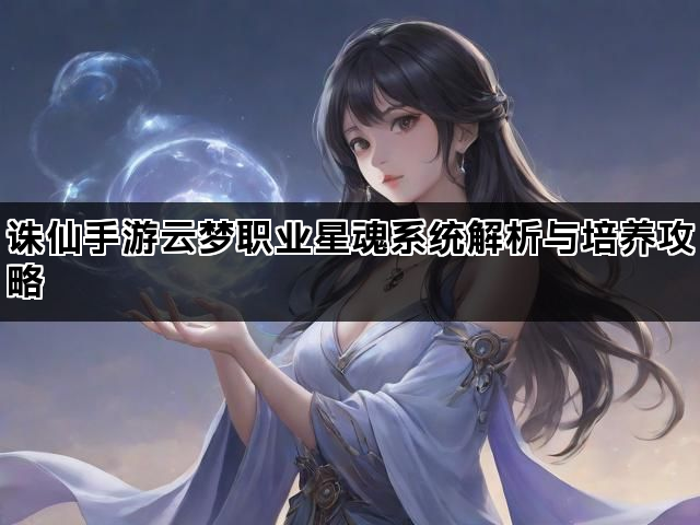 诛仙手游云梦职业星魂系统解析与培养攻略