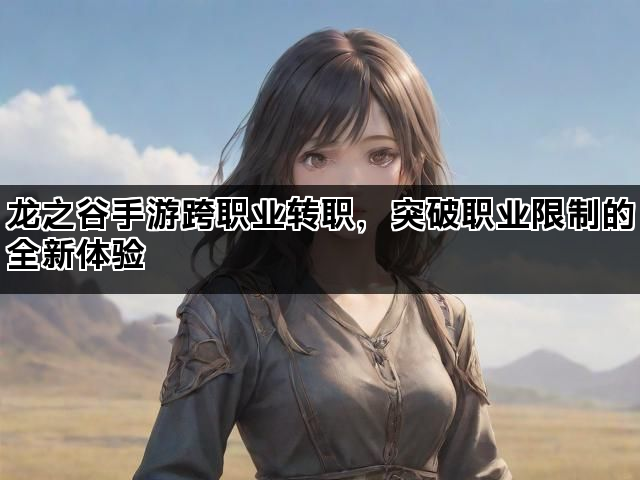 龙之谷手游跨职业转职，突破职业限制的全新体验