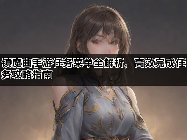 镇魔曲手游任务菜单全解析，高效完成任务攻略指南