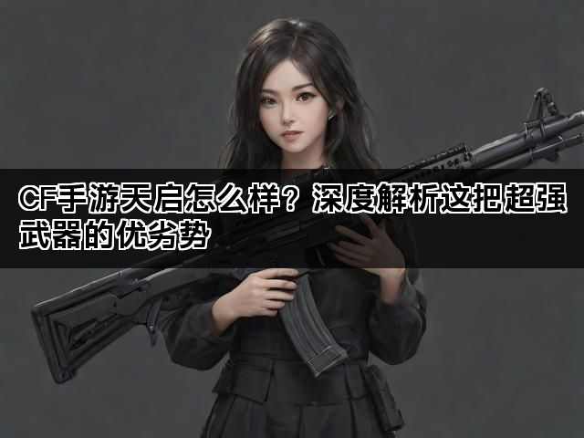 CF手游天启怎么样？深度解析这把超强武器的优劣势
