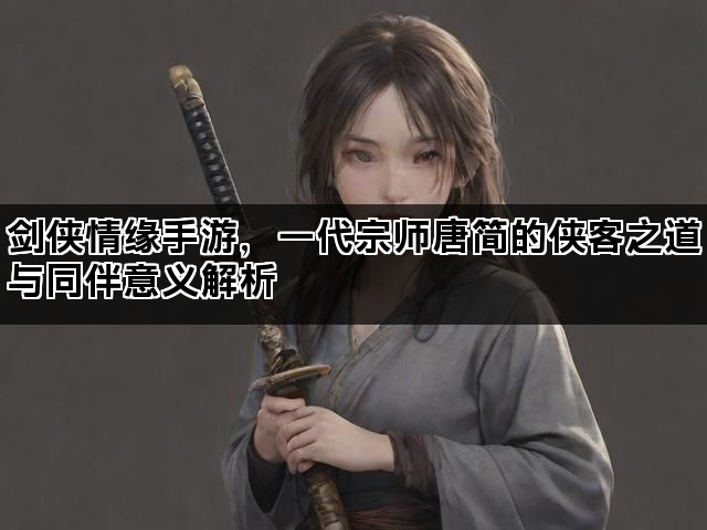 剑侠情缘手游，一代宗师唐简的侠客之道与同伴意义解析