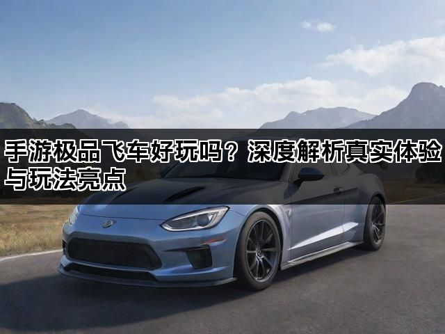 手游极品飞车好玩吗？深度解析真实体验与玩法亮点