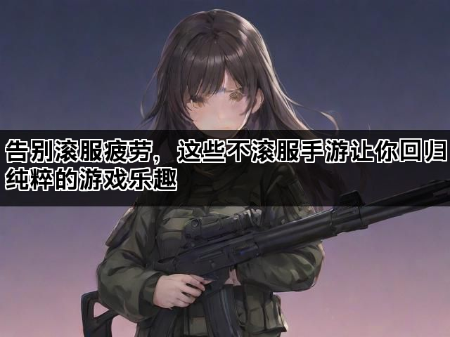 告别滚服疲劳，这些不滚服手游让你回归纯粹的游戏乐趣