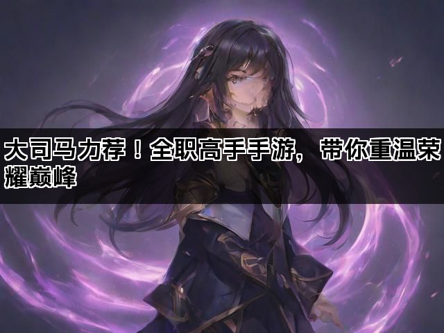 大司马力荐！全职高手手游，带你重温荣耀巅峰