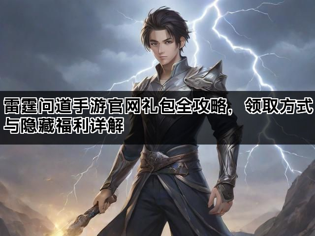 雷霆问道手游官网礼包全攻略，领取方式与隐藏福利详解