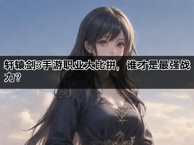 轩辕剑3手游职业大比拼,谁才是最强战力? 轩辕剑3手游职业大比拼,谁才是最强战力?