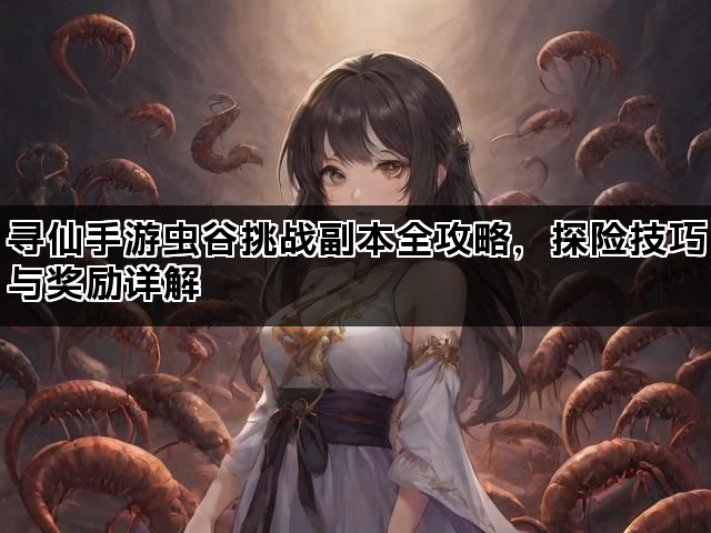 寻仙手游虫谷挑战副本全攻略，探险技巧与奖励详解