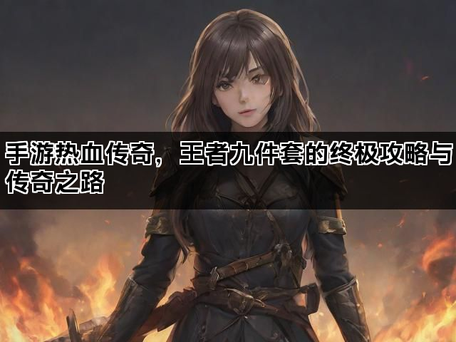 手游热血传奇，王者九件套的终极攻略与传奇之路