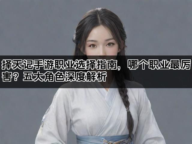 择天记手游职业选择指南，哪个职业最厉害？五大角色深度解析