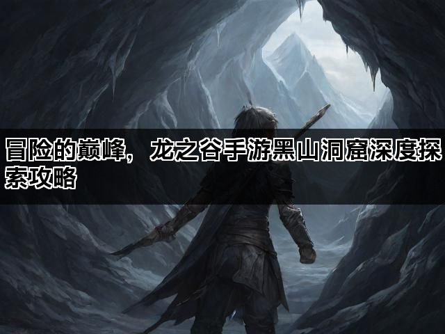 冒险的巅峰，龙之谷手游黑山洞窟深度探索攻略