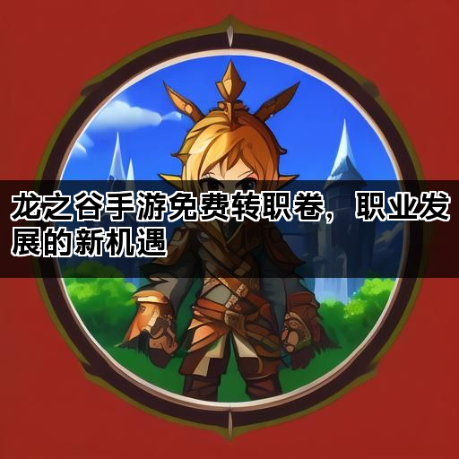 龙之谷手游免费转职卷，职业发展的新机遇