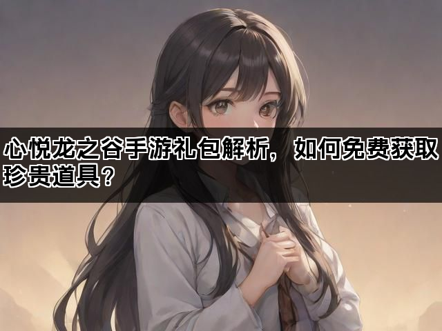 心悦龙之谷手游礼包解析，如何免费获取珍贵道具？