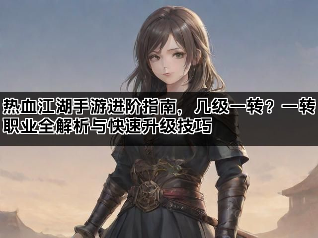 热血江湖手游进阶指南，几级一转？一转职业全解析与快速升级技巧