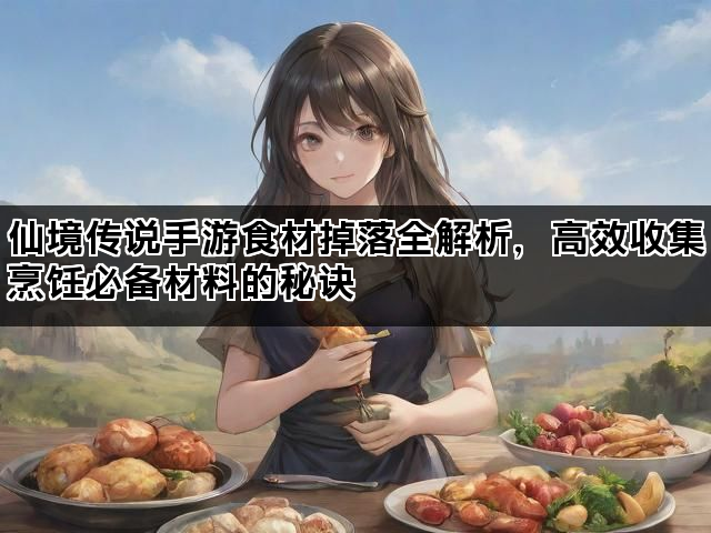 仙境传说手游食材掉落全解析，高效收集烹饪必备材料的秘诀