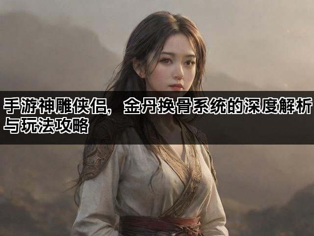 手游神雕侠侣，金丹换骨系统的深度解析与玩法攻略