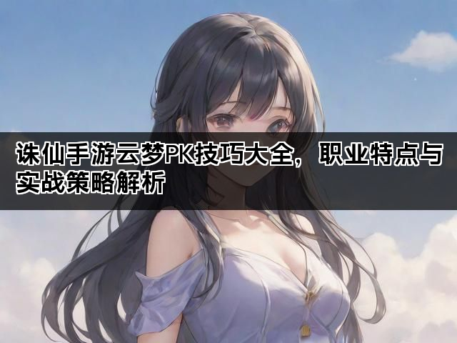 诛仙手游云梦PK技巧大全，职业特点与实战策略解析