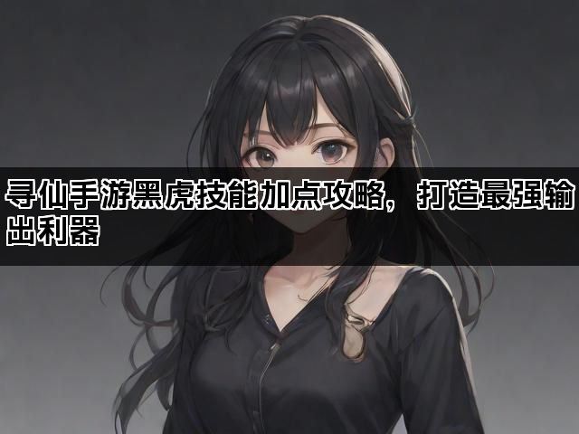 寻仙手游黑虎技能加点攻略，打造最强输出利器