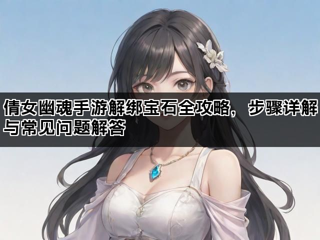 倩女幽魂手游解绑宝石全攻略，步骤详解与常见问题解答