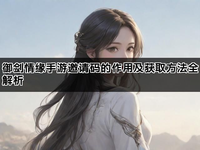 御剑情缘手游邀请码的作用及获取方法全解析