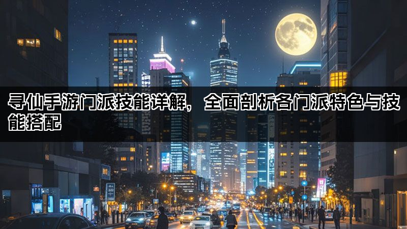 寻仙手游门派技能详解，全面剖析各门派特色与技能搭配