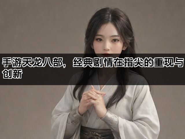 手游天龙八部，经典剧情在指尖的重现与创新