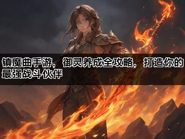 镇魔曲手游，御灵养成全攻略，打造你的最强战斗伙伴