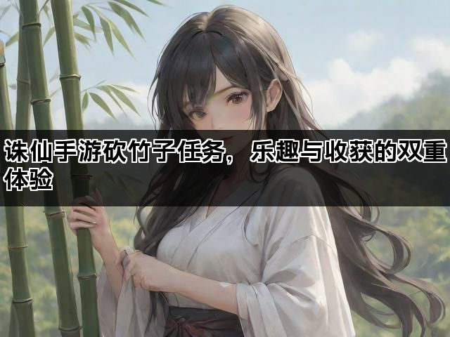 诛仙手游砍竹子任务，乐趣与收获的双重体验