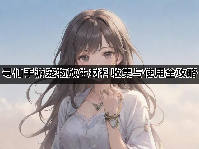 寻仙手游宠物放生材料收集与使用全攻略