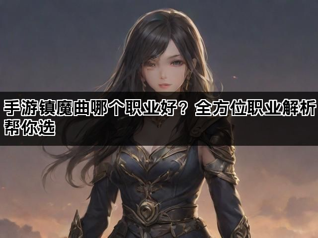 手游镇魔曲哪个职业好?全方位职业解析帮你选 手游镇魔曲哪个职业好?全方位职业解析帮你选