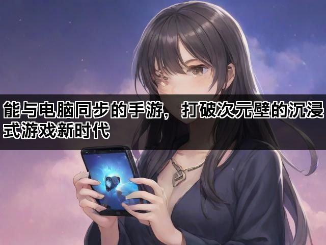 能与电脑同步的手游，打破次元壁的沉浸式游戏新时代