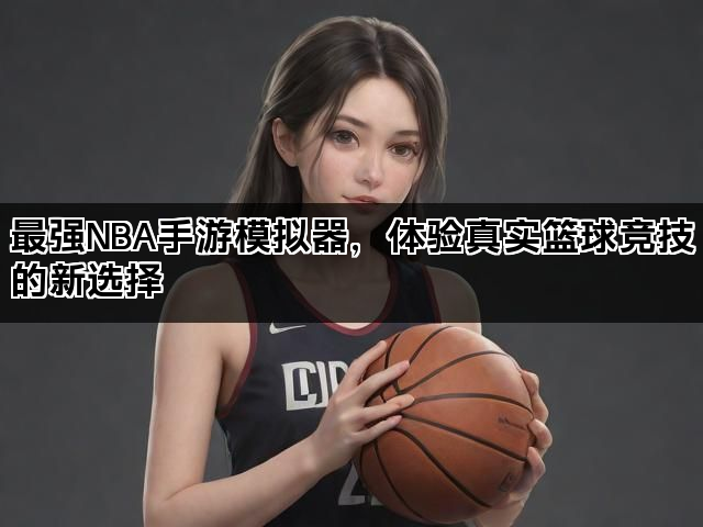 最强NBA手游模拟器,体验真实篮球竞技的新选择 最强NBA手游模拟器,体验真实篮球竞技的新选择
