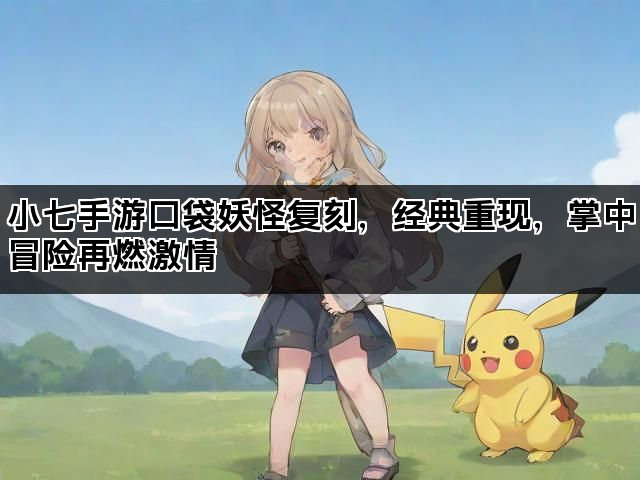 小七手游口袋妖怪复刻，经典重现，掌中冒险再燃激情