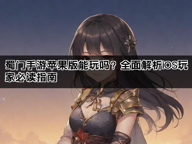 蜀门手游苹果版能玩吗？全面解析iOS玩家必读指南