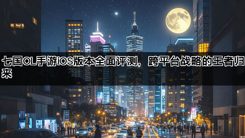 七国OL手游iOS版本全面评测，跨平台战略的王者归来