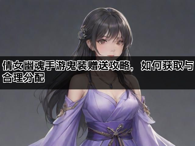 倩女幽魂手游鬼装赠送攻略，如何获取与合理分配